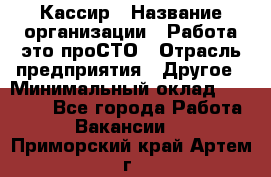 Кассир › Название организации ­ Работа-это проСТО › Отрасль предприятия ­ Другое › Минимальный оклад ­ 23 000 - Все города Работа » Вакансии   . Приморский край,Артем г.